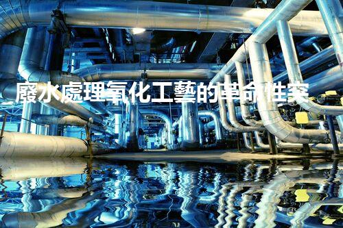 廢水處理氧化工藝的革命性突破？